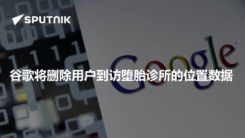 谷歌将删除用户到访堕胎诊所的位置数据