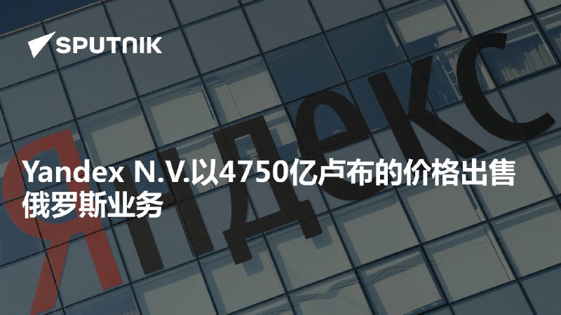 Yandex N.V.以4750亿卢布的价格出售俄罗斯业务