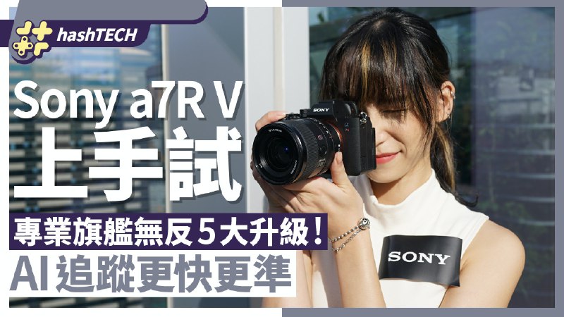 Sony a7R V上手試｜AI追蹤更快更準、8級防震、6千萬像素旗艦機皇