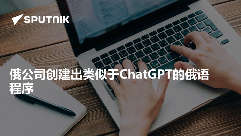 俄公司创建出类似于ChatGPT的俄语程序
